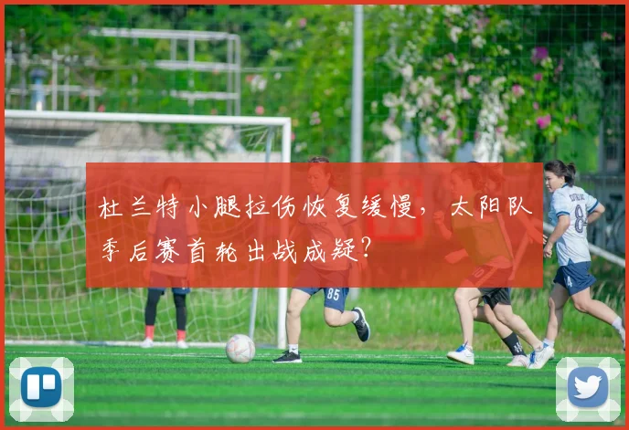 杜兰特小腿拉伤恢复缓慢，太阳队季后赛首轮出战成疑？
