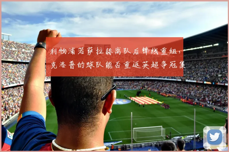 利物浦若萨拉赫离队后锋线重组，克洛普的球队能否重返英超争冠集团？