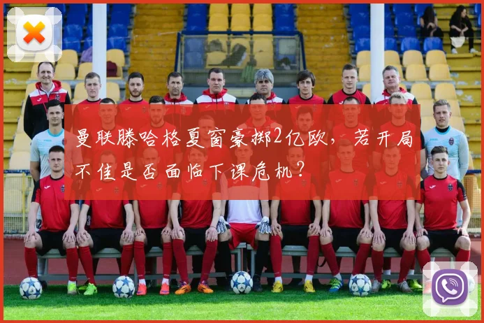 曼联滕哈格夏窗豪掷2亿欧，若开局不佳是否面临下课危机？