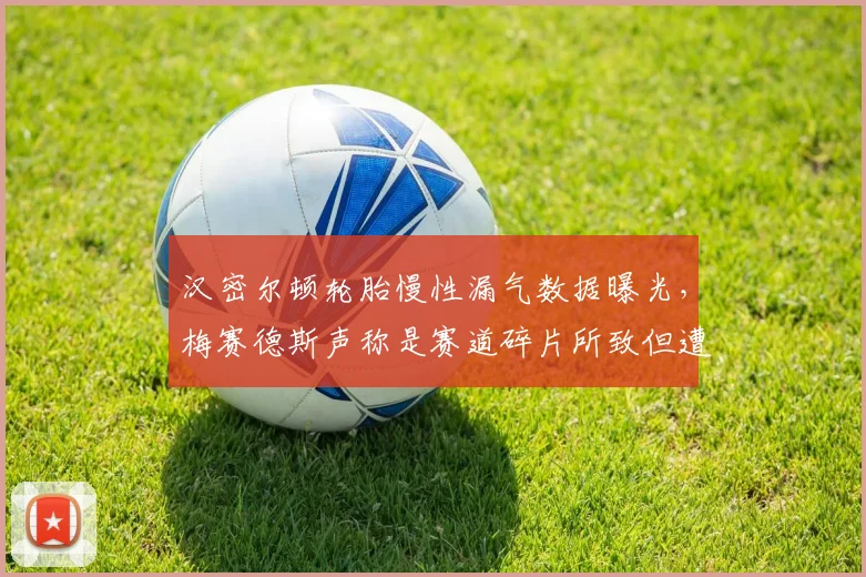 汉密尔顿轮胎慢性漏气数据曝光，梅赛德斯声称是赛道碎片所致但遭质疑