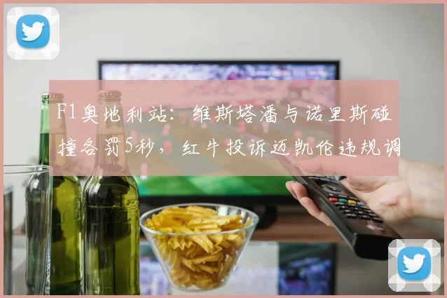 F1奥地利站：维斯塔潘与诺里斯碰撞各罚5秒，红牛投诉迈凯伦违规调校