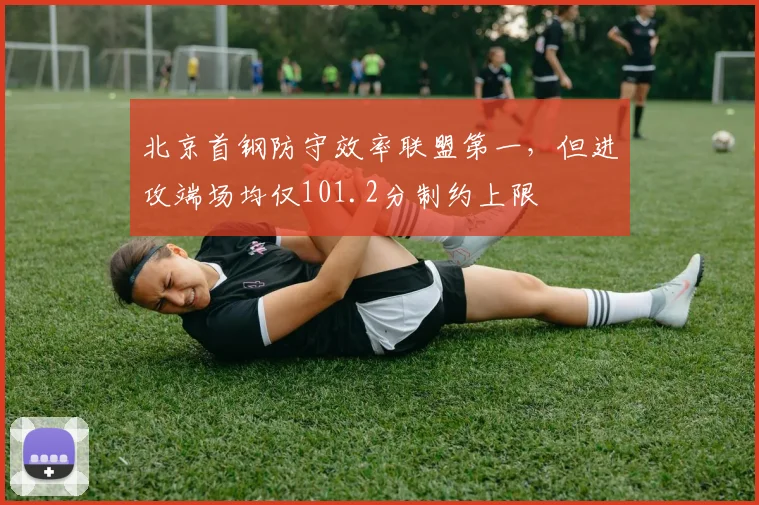 北京首钢防守效率联盟第一，但进攻端场均仅101.2分制约上限