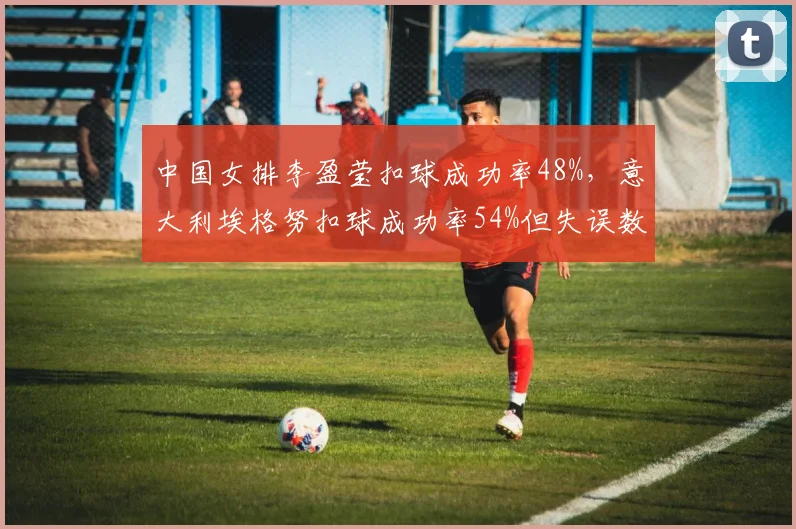 中国女排李盈莹扣球成功率48%，意大利埃格努扣球成功率54%但失误数多出26次效率对比