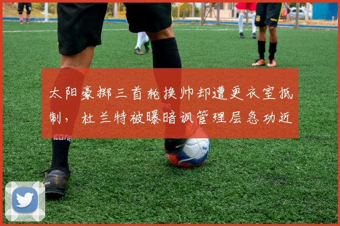 太阳豪掷三首轮换帅却遭更衣室抵制，杜兰特被曝暗讽管理层急功近利